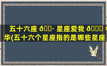 五十六座 🕷 星座爱我 🐘 中华(五十六个星座指的是哪些星座)